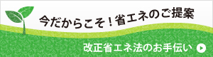 今だからこそ！省エネのご提案　改正省エネ法のお手伝い